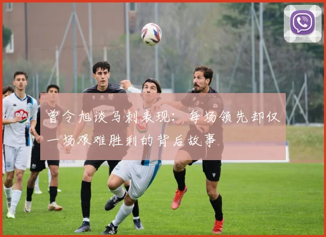 曾令旭谈马刺表现:每场领先却仅一场艰难胜利的背后故事