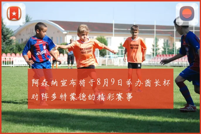 阿森纳宣布将于8月9日举办酋长杯对阵多特蒙德的精彩赛事