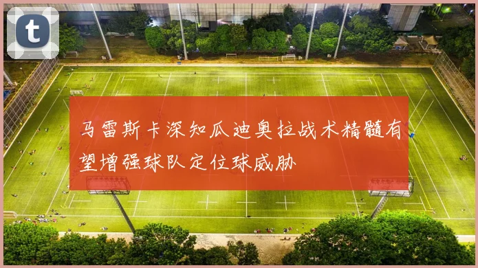 马雷斯卡深知瓜迪奥拉战术精髓有望增强球队定位球威胁