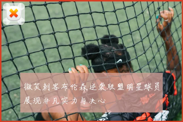 微笑刺客布伦森逆袭联盟明星球员展现非凡实力与决心