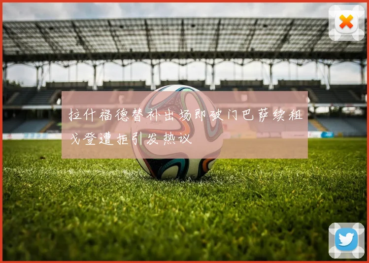 拉什福德替补出场即破门巴萨续租戈登遭拒引发热议