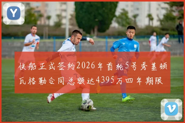 快船正式签约2026年首轮5号秀基顿瓦格勒合同总额达4395万四年期限
