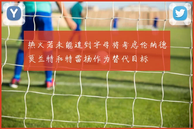 热火若未能追到字母将考虑伦纳德莫兰特和特雷杨作为替代目标