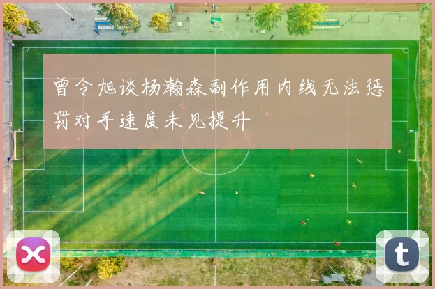 曾令旭谈杨瀚森副作用内线无法惩罚对手速度未见提升